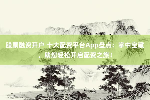 股票融资开户 十大配资平台App盘点：掌中宝藏，助您轻松开启配资之旅！