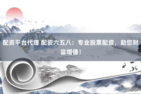 配资平台代理 配资六五八：专业股票配资，助您财富增值！