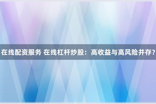 在线配资服务 在线杠杆炒股：高收益与高风险并存？