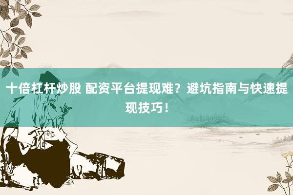 十倍杠杆炒股 配资平台提现难？避坑指南与快速提现技巧！