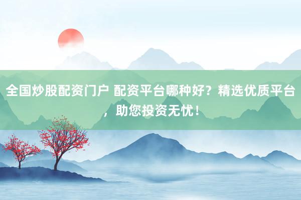 全国炒股配资门户 配资平台哪种好？精选优质平台，助您投资无忧！