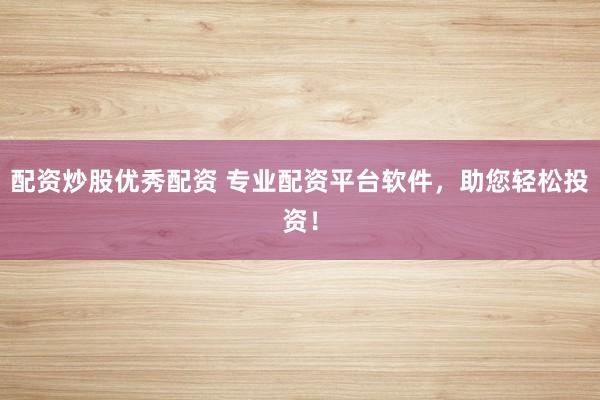 配资炒股优秀配资 专业配资平台软件，助您轻松投资！