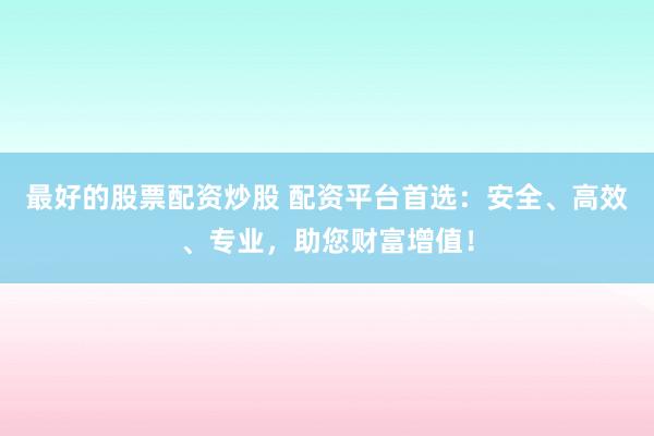 最好的股票配资炒股 配资平台首选：安全、高效、专业，助您财富增值！