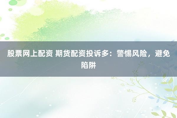 股票网上配资 期货配资投诉多：警惕风险，避免陷阱