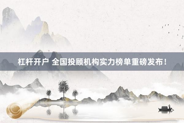 杠杆开户 全国投顾机构实力榜单重磅发布！