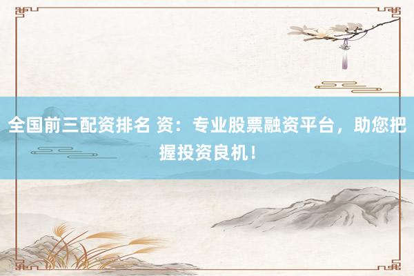 全国前三配资排名 资：专业股票融资平台，助您把握投资良机！