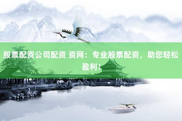 股票配资公司配资 资网：专业股票配资，助您轻松盈利！