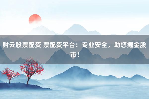 财云股票配资 票配资平台：专业安全，助您掘金股市！