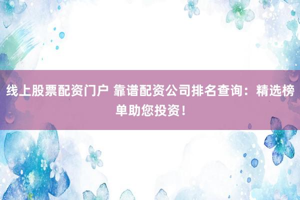 线上股票配资门户 靠谱配资公司排名查询：精选榜单助您投资！