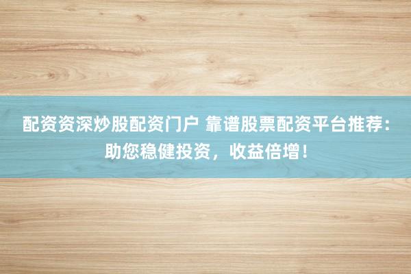 配资资深炒股配资门户 靠谱股票配资平台推荐：助您稳健投资，收益倍增！
