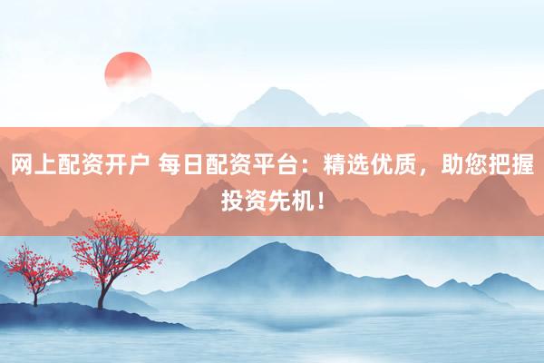 网上配资开户 每日配资平台：精选优质，助您把握投资先机！