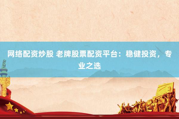 网络配资炒股 老牌股票配资平台：稳健投资，专业之选