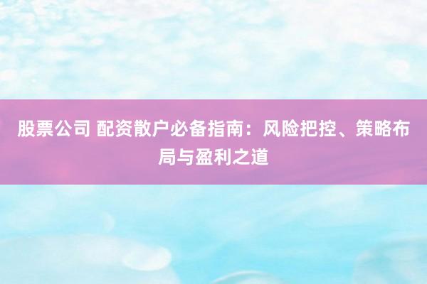 股票公司 配资散户必备指南：风险把控、策略布局与盈利之道