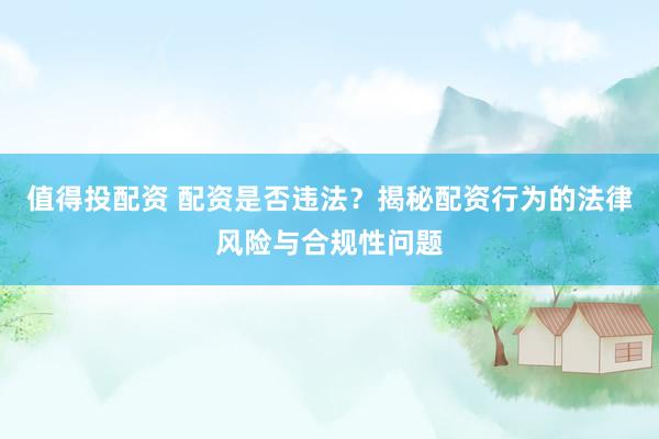 值得投配资 配资是否违法？揭秘配资行为的法律风险与合规性问题