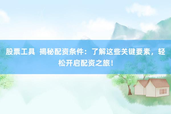 股票工具  揭秘配资条件：了解这些关键要素，轻松开启配资之旅！