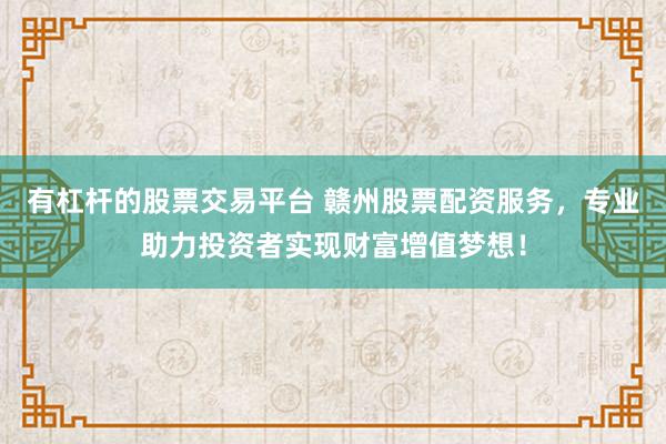 有杠杆的股票交易平台 赣州股票配资服务，专业助力投资者实现财富增值梦想！