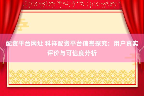 配资平台网址 科祥配资平台信誉探究：用户真实评价与可信度分析