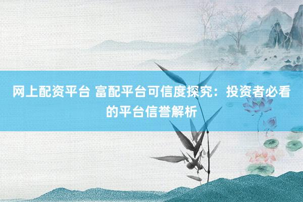网上配资平台 富配平台可信度探究：投资者必看的平台信誉解析
