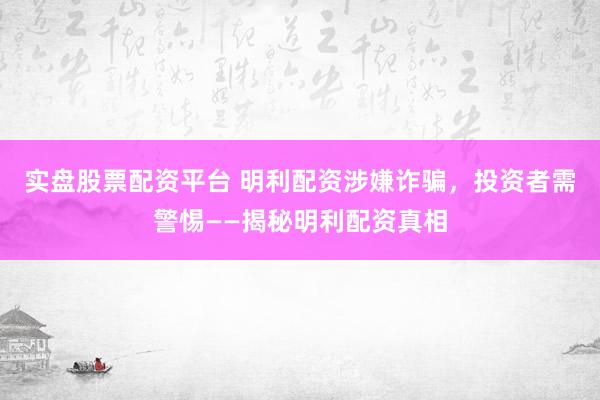 实盘股票配资平台 明利配资涉嫌诈骗，投资者需警惕——揭秘明利配资真相