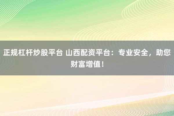 正规杠杆炒股平台 山西配资平台：专业安全，助您财富增值！