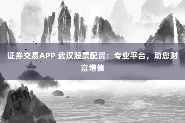 证券交易APP 武汉股票配资：专业平台，助您财富增值