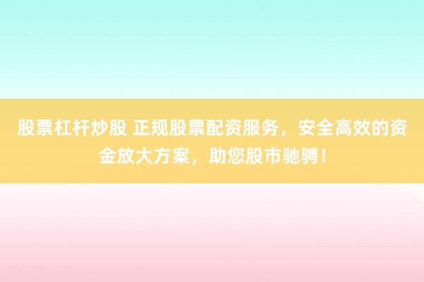 股票杠杆炒股 正规股票配资服务，安全高效的资金放大方案，助您股市驰骋！