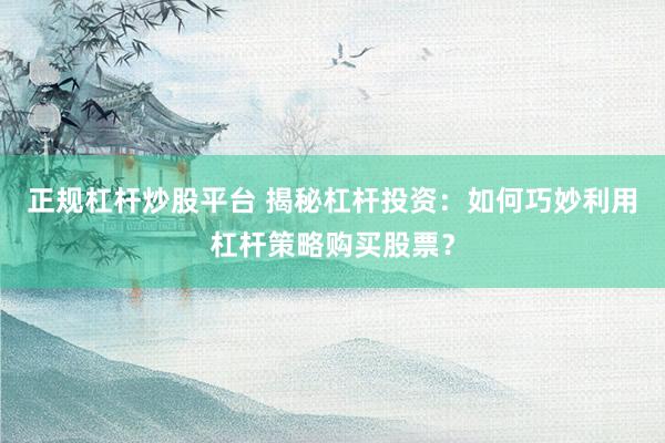 正规杠杆炒股平台 揭秘杠杆投资：如何巧妙利用杠杆策略购买股票？