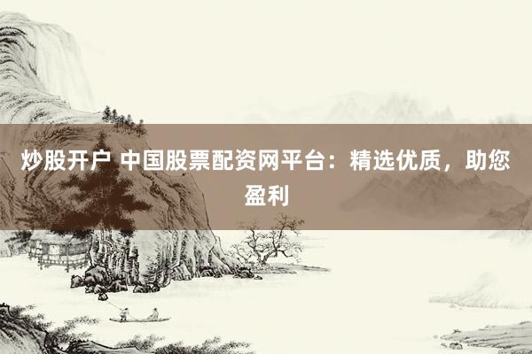 炒股开户 中国股票配资网平台：精选优质，助您盈利