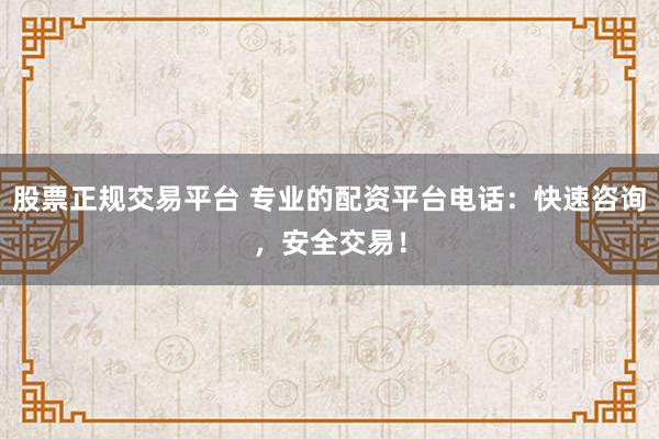 股票正规交易平台 专业的配资平台电话：快速咨询，安全交易！