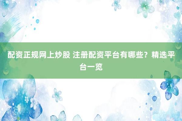 配资正规网上炒股 注册配资平台有哪些？精选平台一览
