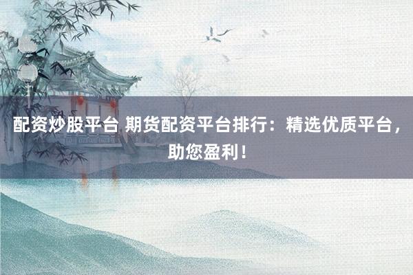 配资炒股平台 期货配资平台排行：精选优质平台，助您盈利！