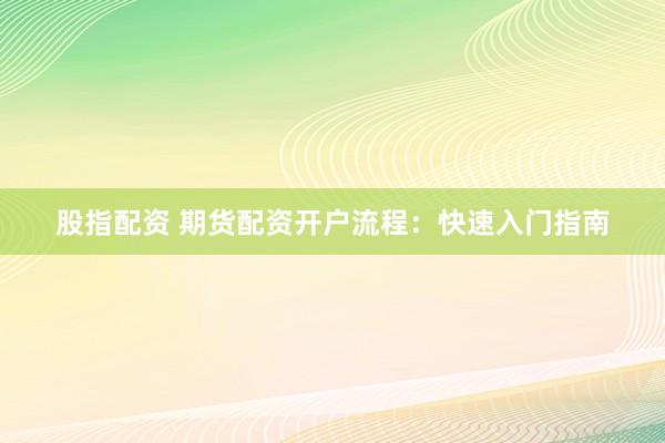 股指配资 期货配资开户流程：快速入门指南