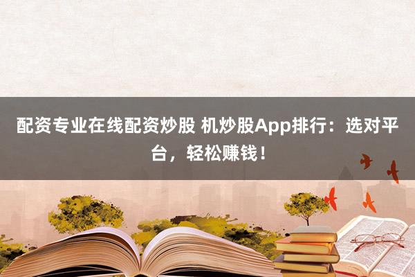 配资专业在线配资炒股 机炒股App排行：选对平台，轻松赚钱！