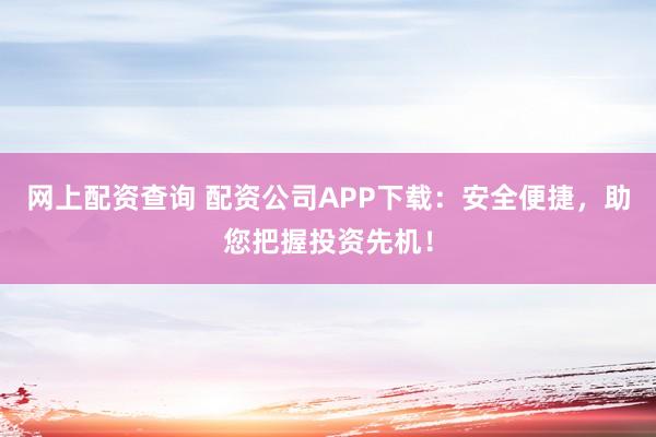 网上配资查询 配资公司APP下载：安全便捷，助您把握投资先机！