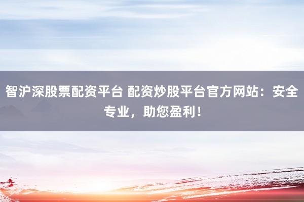 智沪深股票配资平台 配资炒股平台官方网站：安全专业，助您盈利！