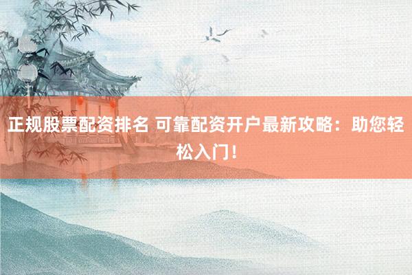 正规股票配资排名 可靠配资开户最新攻略：助您轻松入门！