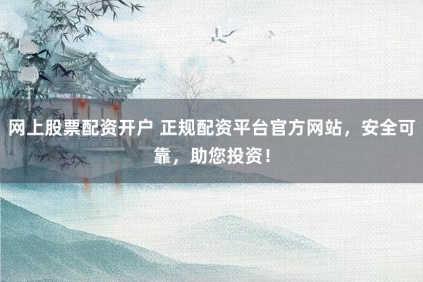 网上股票配资开户 正规配资平台官方网站，安全可靠，助您投资！