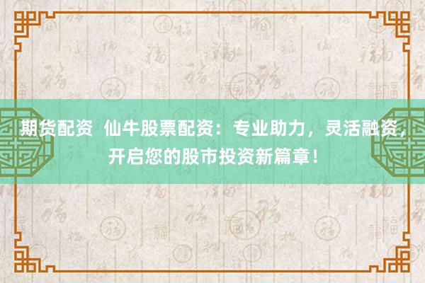 期货配资  仙牛股票配资：专业助力，灵活融资，开启您的股市投资新篇章！