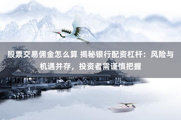 股票交易佣金怎么算 揭秘银行配资杠杆：风险与机遇并存，投资者需谨慎把握