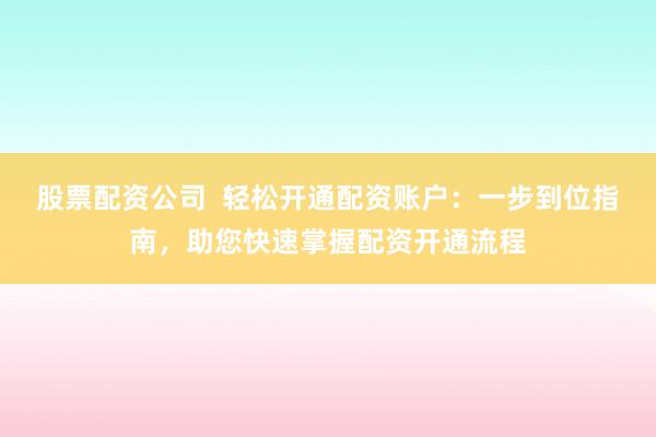 股票配资公司  轻松开通配资账户：一步到位指南，助您快速掌握配资开通流程