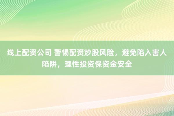 线上配资公司 警惕配资炒股风险，避免陷入害人陷阱，理性投资保资金安全