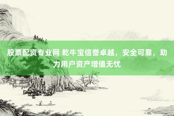 股票配资专业网 乾牛宝信誉卓越，安全可靠，助力用户资产增值无忧