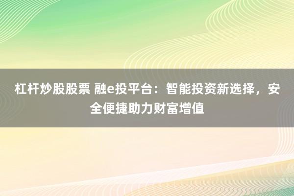 杠杆炒股股票 融e投平台：智能投资新选择，安全便捷助力财富增值