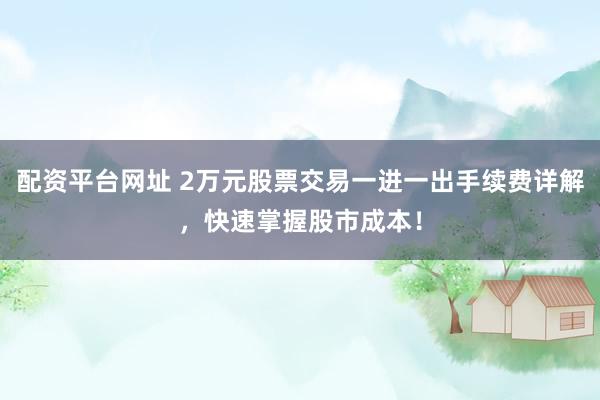 配资平台网址 2万元股票交易一进一出手续费详解，快速掌握股市成本！