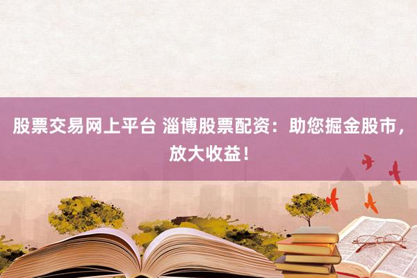 股票交易网上平台 淄博股票配资：助您掘金股市，放大收益！