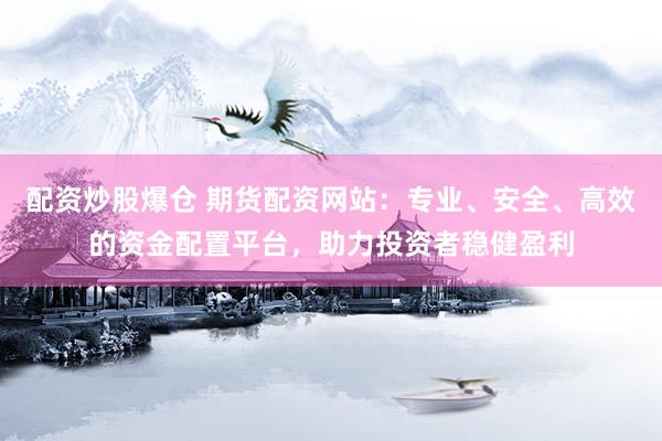 配资炒股爆仓 期货配资网站：专业、安全、高效的资金配置平台，助力投资者稳健盈利