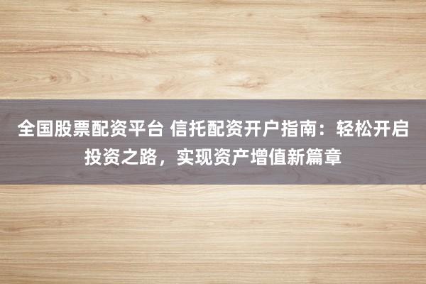 全国股票配资平台 信托配资开户指南：轻松开启投资之路，实现资产增值新篇章