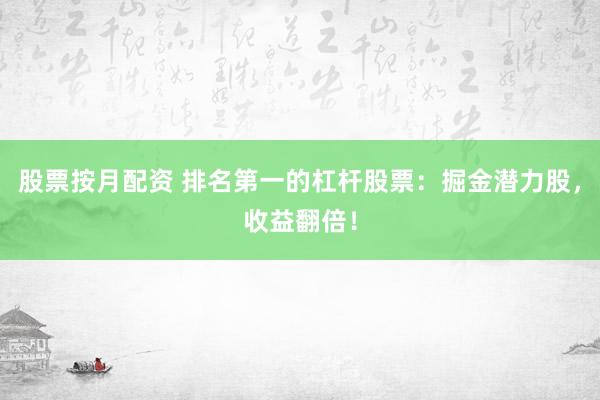 股票按月配资 排名第一的杠杆股票：掘金潜力股，收益翻倍！