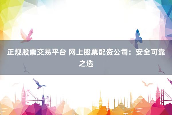 正规股票交易平台 网上股票配资公司：安全可靠之选