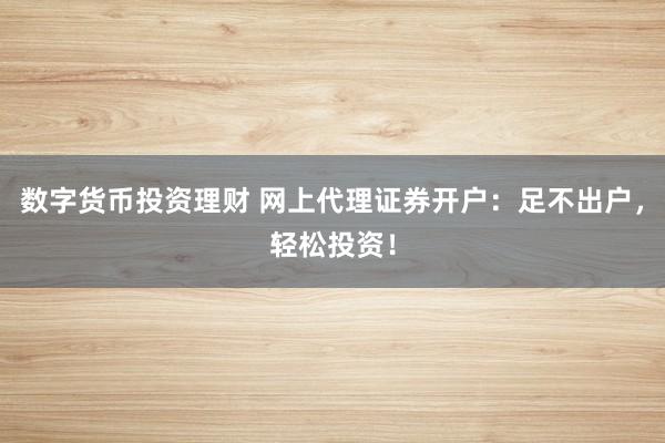 数字货币投资理财 网上代理证券开户：足不出户，轻松投资！